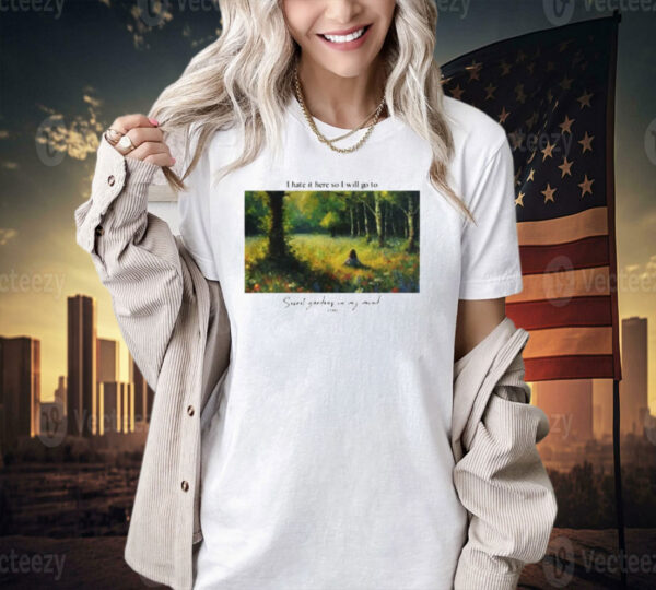 I hate it here so i will go to secret gardens in my mind T-shirt