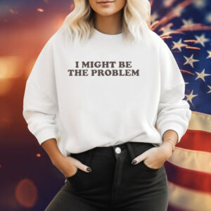I Might Be the Problem Tee Shirt