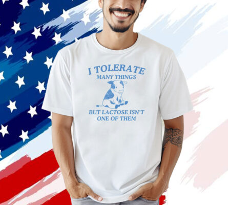 I tolerate many things but lactose isnt one of them T-shirt