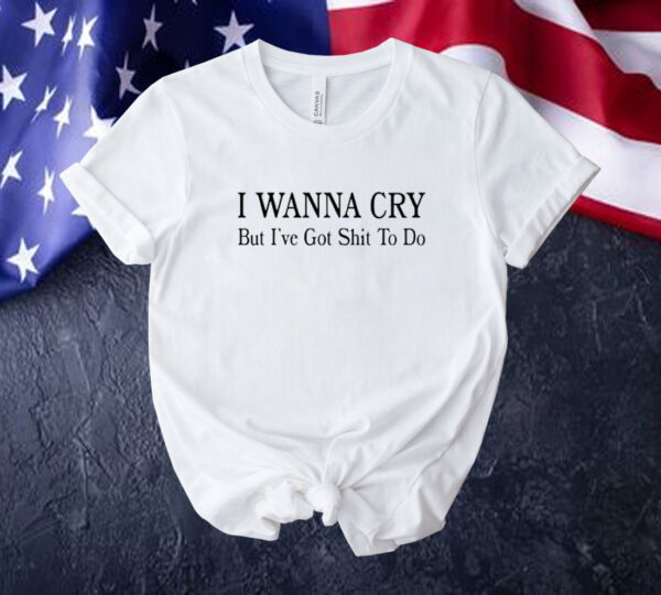 I wanna cry but I’ve got shit to do Tee shirt