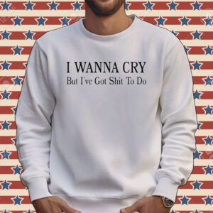 I wanna cry but I’ve got shit to do Tee shirt