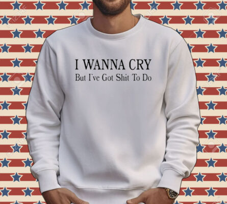 I wanna cry but I’ve got shit to do Tee shirt