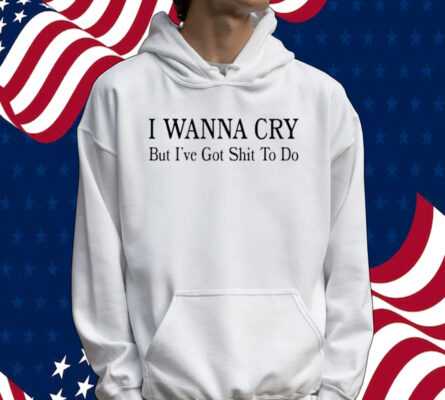 I wanna cry but I’ve got shit to do Tee shirt