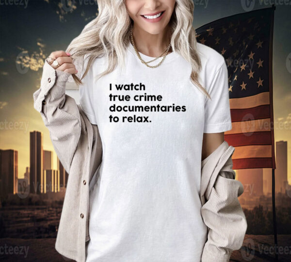 I watch true crime to relax T-shirt