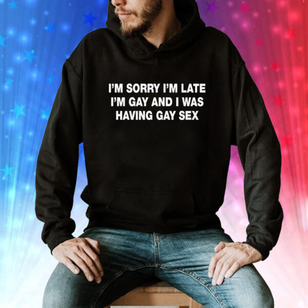 I’m Sorry I’m Late I’m Gay And I Was Having Gay Sex Tee Shirt