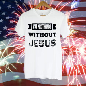 I’m nothing without Jesus Tee Shirt