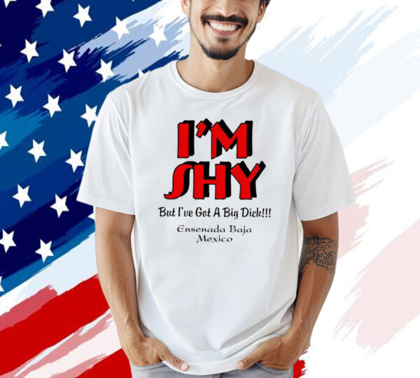 I’m shy but i’ve got a big dick ensenada baja Mexico T-shirt