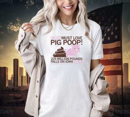 Iowa must love pig poop 225 million pounds falls on Iowa daily T-shirt