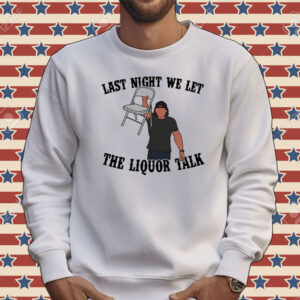 Last night we let the liquor talk T-shirt