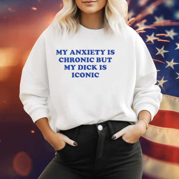 My anxiety is chronic but my dick is iconic Tee Shirt