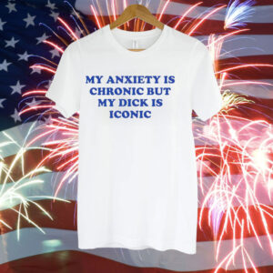 My anxiety is chronic but my dick is iconic Tee Shirt