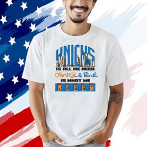 New York Knicks is all we need orange & blue is what we bleed T-shirt