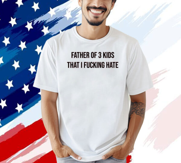 Official Father of 3 kids that i fucking hate T-shirt