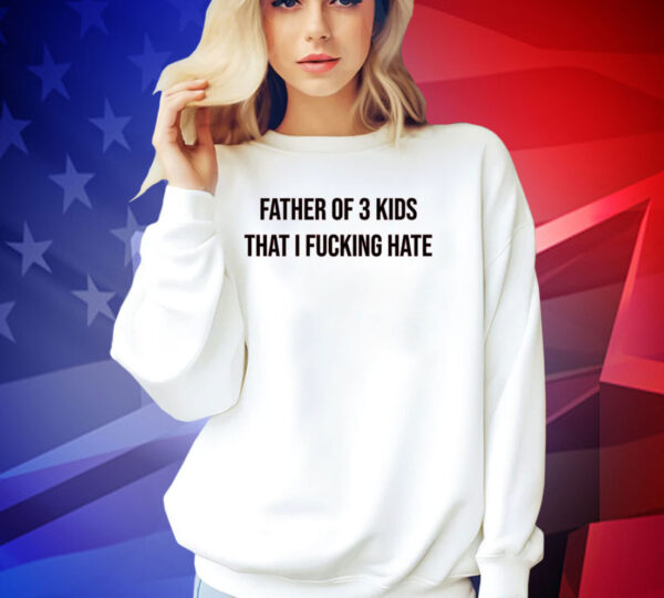 Official Father of 3 kids that i fucking hate T-shirt