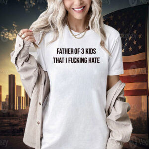 Official Father of 3 kids that i fucking hate T-shirt