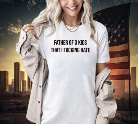 Official Father of 3 kids that i fucking hate T-shirt