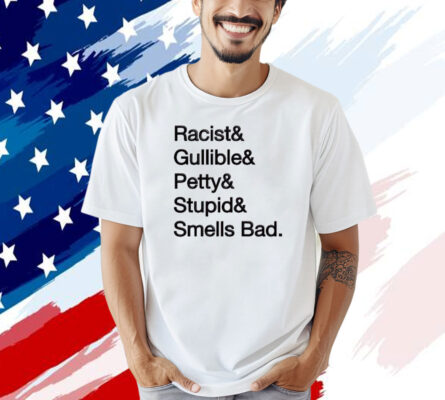 Racist & gullible & petty & stupid & smells bad T-shirt
