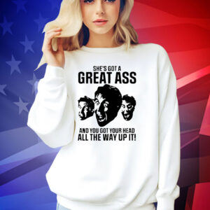 She’s got a great ass and you got your head all the way up it T-shirt