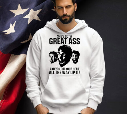 She’s got a great ass and you got your head all the way up it T-shirt