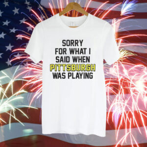 Sorry for what i said when Pittsburgh was playing Tee Shirt