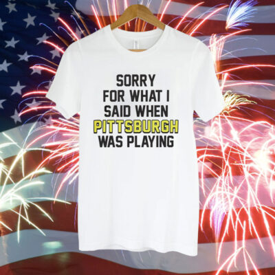 Sorry for what i said when Pittsburgh was playing Tee Shirt