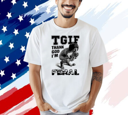 TGIF thank God i’m feral T-shirt
