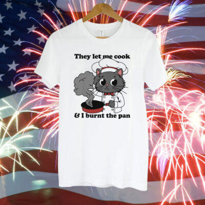 They Let Me Cook And I Burnt The Pan Tee Shirt