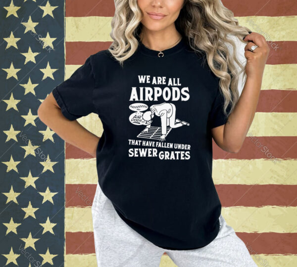 We are all airpods that have fallen under sewer grates T-shirt
