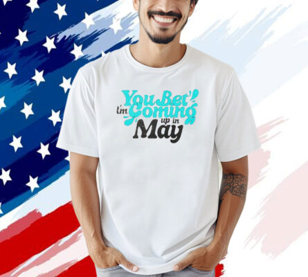 You bet i’m coming up in may T-shirt