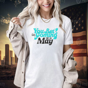 You bet i’m coming up in may T-shirt