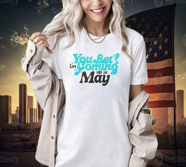 You bet i’m coming up in may T-shirt