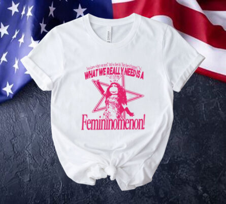 You know what you need and so does he but does it happen no what we really need is a femininomenon Tee shirt