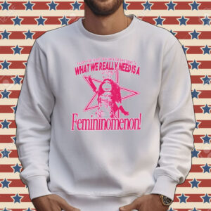 You know what you need and so does he but does it happen no what we really need is a femininomenon Tee shirt