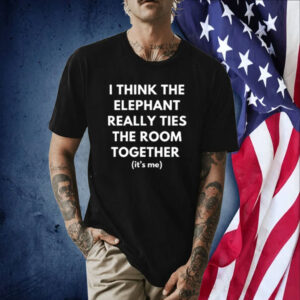 I Think The Elephant Really Ties The Room Together (It's Me) TShirt