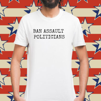 Ban Assault Politicians Shirt