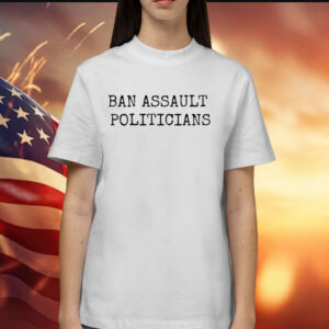 Ban Assault Politicians Shirts