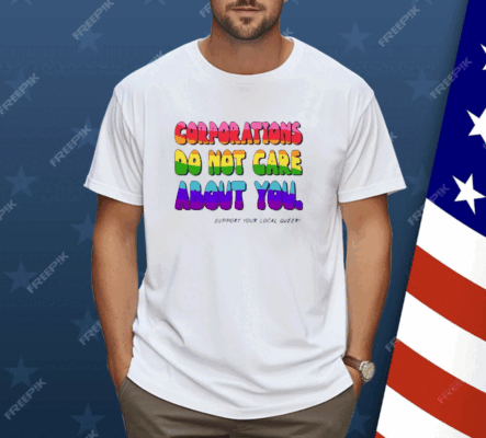 Corporations Do Not Care About You Support Your Local Queer Shirt