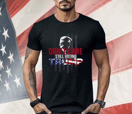 Don’t Care Still Voting Trump Shirt