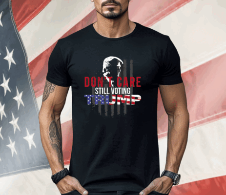 Don’t Care Still Voting Trump Shirt