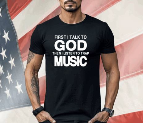 First I Talk To God Then I Listen To Trap Music Shirt
