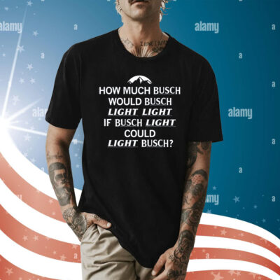 How Much Busch Would Busch Light Light if Busch Light Could Light Busch Shirt