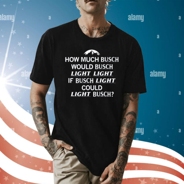 How Much Busch Would Busch Light Light if Busch Light Could Light Busch Shirt