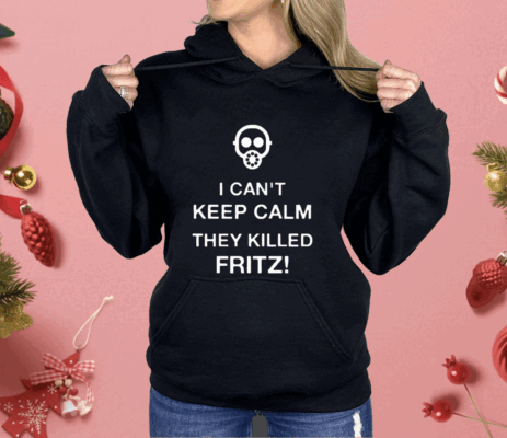 I Can’t Keep Calm They Killed Fritz Shirt