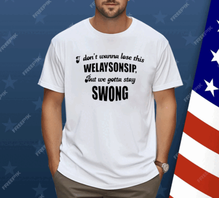 I Don’t Wanna Lose This Welaysonsip But We Gotta Stay Swong Shirt