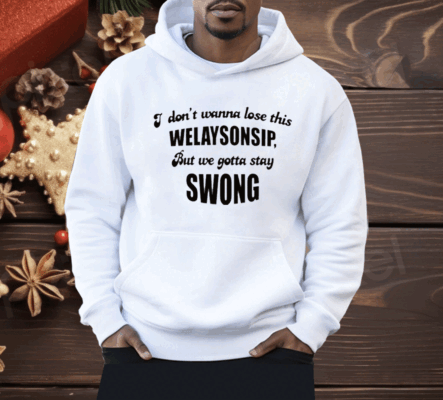 I Don’t Wanna Lose This Welaysonsip But We Gotta Stay Swong Shirt