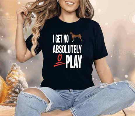 I Get No Absolutely Play Shirt