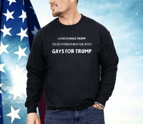 I Love Donald Trump You Got A Problem With That Bitch Gays For Trump Shirt