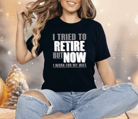 I Tried To Retire But Now I Work For My Wife Shirt