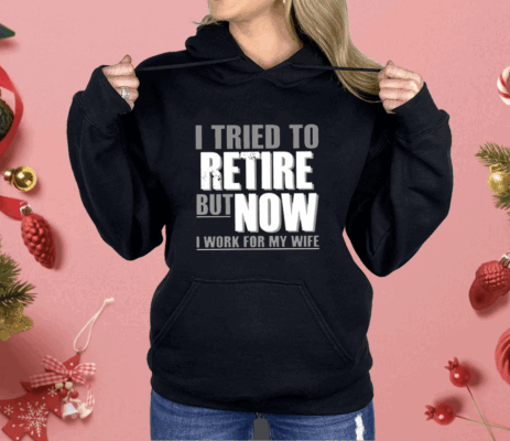 I Tried To Retire But Now I Work For My Wife Shirt