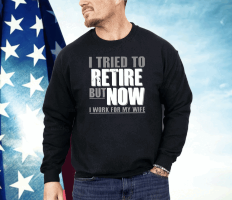 I Tried To Retire But Now I Work For My Wife Shirt